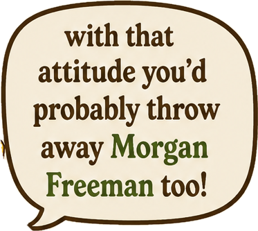 "With that attitude you'd probably throw away Morgan Freeman too!"