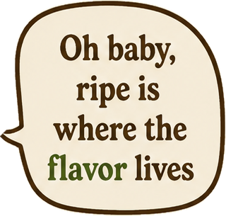 "Oh baby, ripe is where the flavor lives."